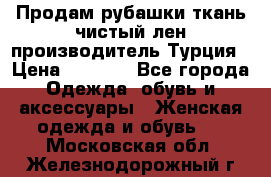 Продам рубашки,ткань чистый лен,производитель Турция › Цена ­ 1 500 - Все города Одежда, обувь и аксессуары » Женская одежда и обувь   . Московская обл.,Железнодорожный г.